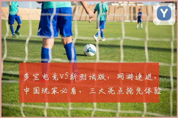 多宝电竞v5新测试版，网游速进，中国玩家必看，三大亮点抢先体验，不容错过