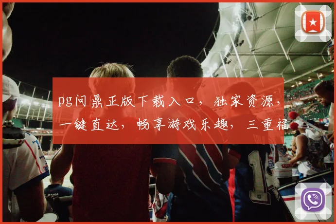 pg问鼎正版下载入口，独家资源，一键直达，畅享游戏乐趣，三重福利等你来拿