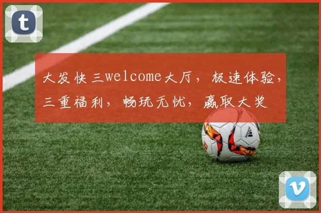 大发快三welcome大厅，极速体验，三重福利，畅玩无忧，赢取大奖