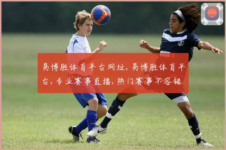 易博胜体育平台网址,易博胜体育平台,专业赛事直播,热门赛事不容错过,一网打尽