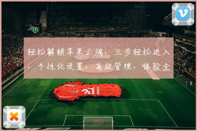轻松解锁苹果云端，三步轻松进入，个性化设置，高效管理，体验全新智能生活，三重惊喜等你来