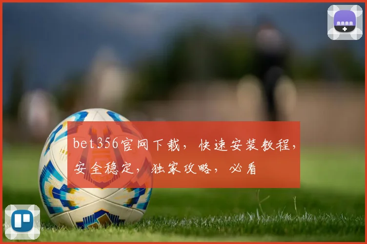 bet356官网下载，快速安装教程，安全稳定，独家攻略，必看