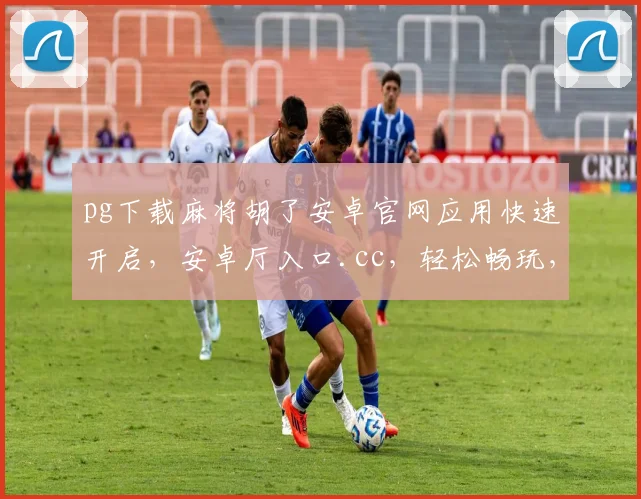 pg下载麻将胡了安卓官网应用快速开启，安卓厅入口.cc，轻松畅玩，一触即达，三步到位