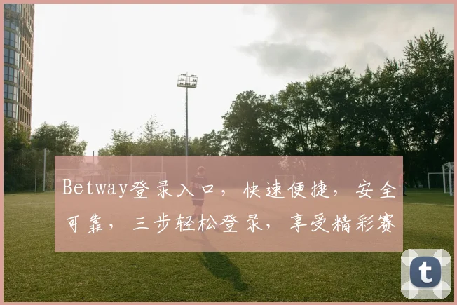Betway登录入口，快速便捷，安全可靠，三步轻松登录，享受精彩赛事