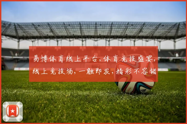 易博体育线上平台,体育竞技盛宴,线上竞技场,一触即发,精彩不容错过,体验无限激情