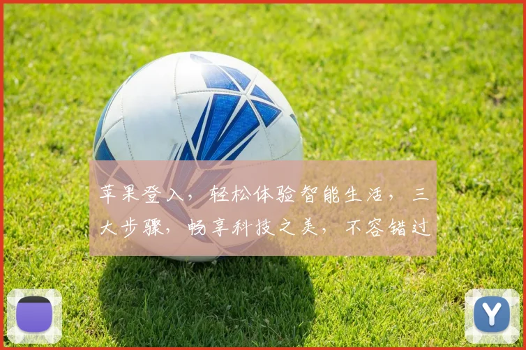 苹果登入，轻松体验智能生活，三大步骤，畅享科技之美，不容错过