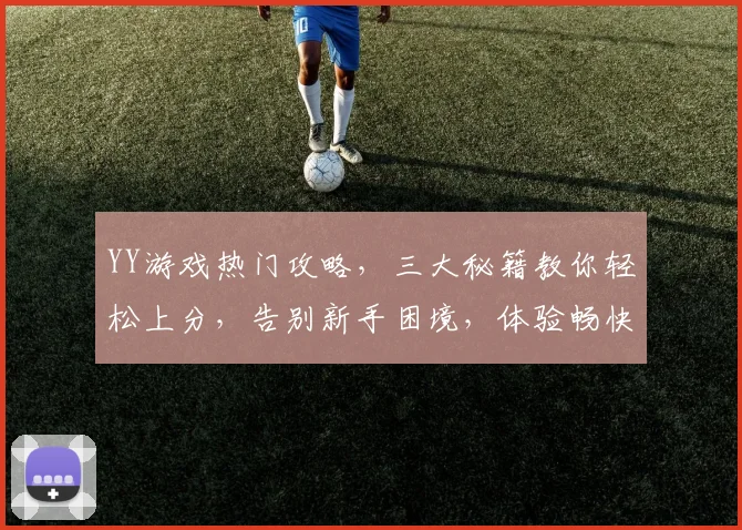 YY游戏热门攻略，三大秘籍教你轻松上分，告别新手困境，体验畅快游戏之旅