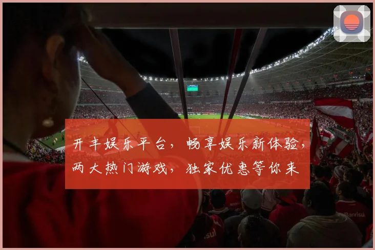 开丰娱乐平台，畅享娱乐新体验，两大热门游戏，独家优惠等你来