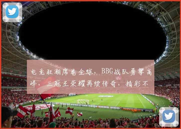 电竞狂潮席卷全球，BBG战队勇攀高峰，三冠王荣耀再续传奇，精彩不容错过