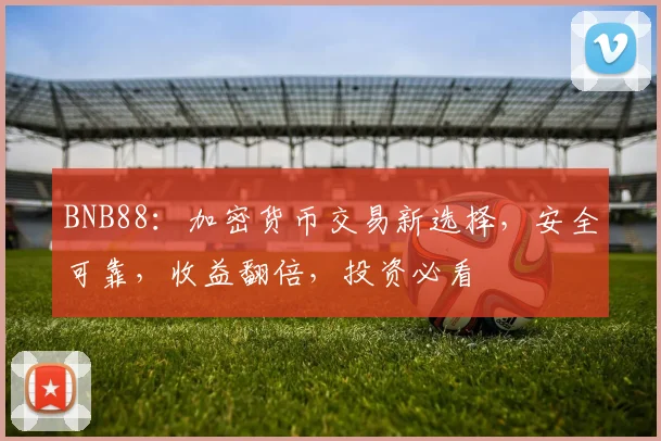 BNB88：加密货币交易新选择，安全可靠，收益翻倍，投资必看