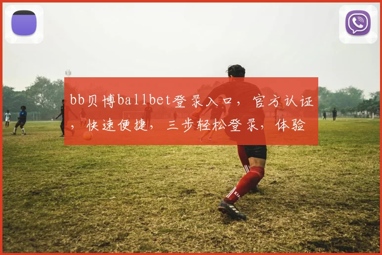 bb贝博ballbet登录入口，官方认证，快速便捷，三步轻松登录，体验非凡