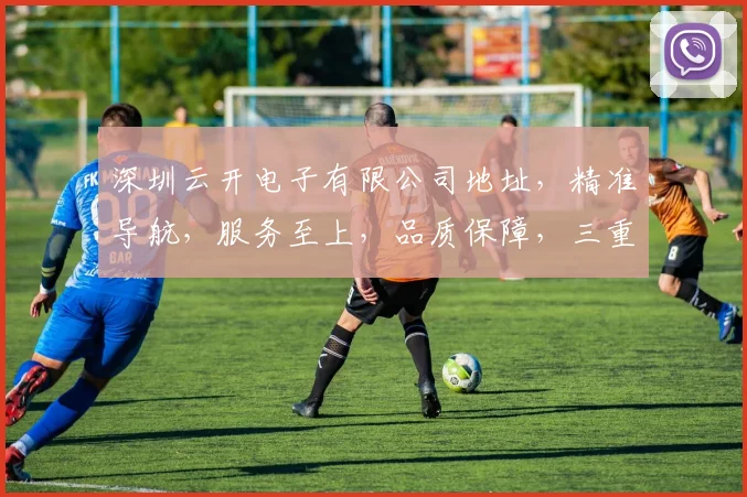深圳云开电子有限公司地址，精准导航，服务至上，品质保障，三重承诺，值得信赖