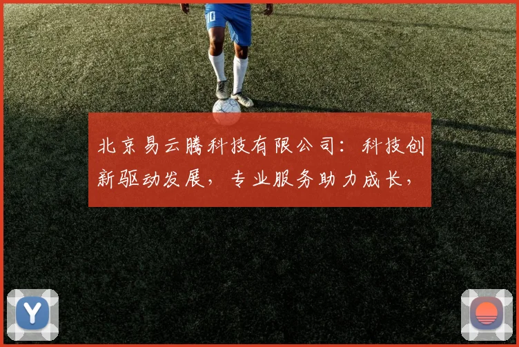 北京易云腾科技有限公司：科技创新驱动发展，专业服务助力成长，行业领先，共创未来