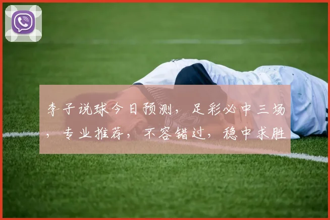 李子说球今日预测，足彩必中三场，专业推荐，不容错过，稳中求胜